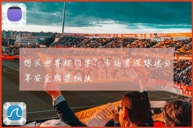 想买世界杯门票？专访资深球迷分享安全购票秘诀