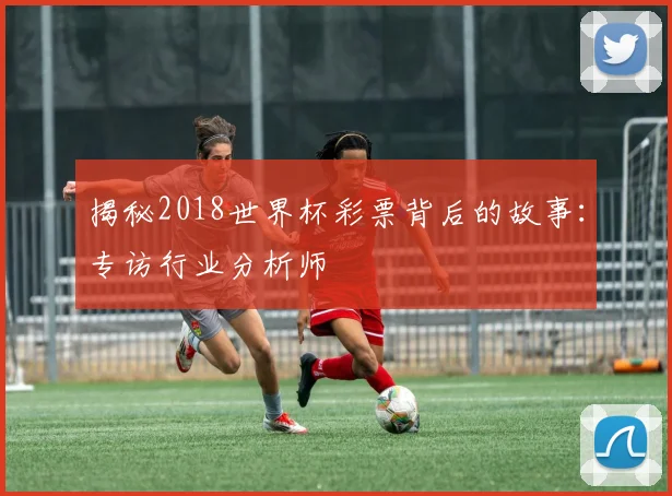 揭秘2018世界杯彩票背后的故事：专访行业分析师