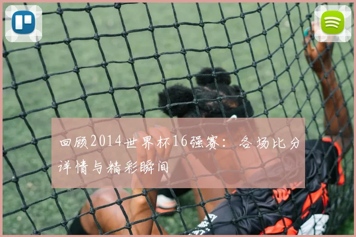 回顾2014世界杯16强赛:各场比分详情与精彩瞬间