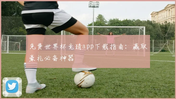 免费世界杯竞猜app下载指南:赢取豪礼必备神器