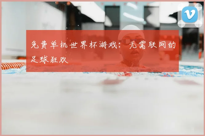 免费单机世界杯游戏:无需联网的足球狂欢