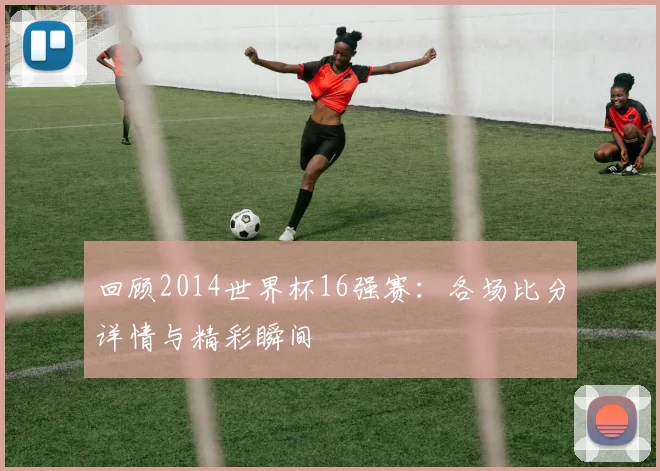 回顾2014世界杯16强赛:各场比分详情与精彩瞬间
