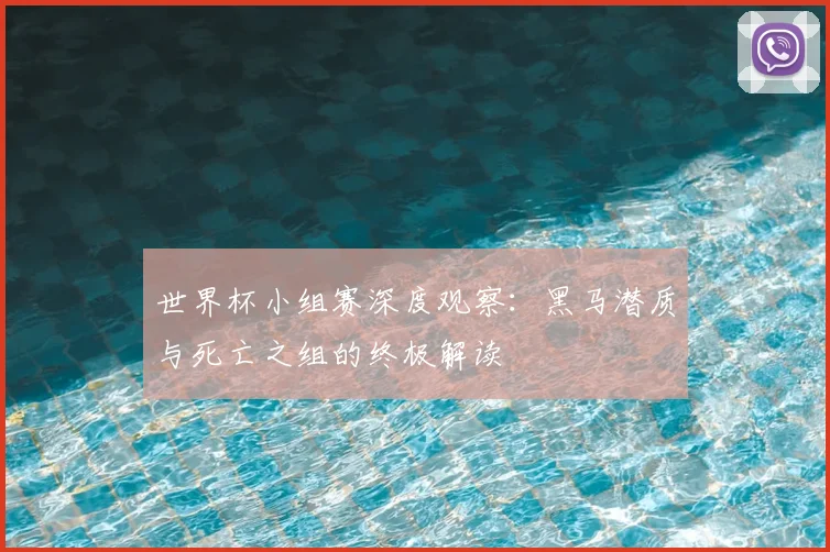 世界杯小组赛深度观察:黑马潜质与死亡之组的终极解读