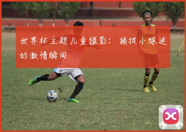 世界杯主题儿童摄影:捕捉小球迷的激情瞬间