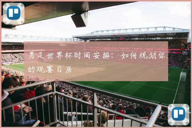 男足世界杯时间安排：如何规划你的观赛日历