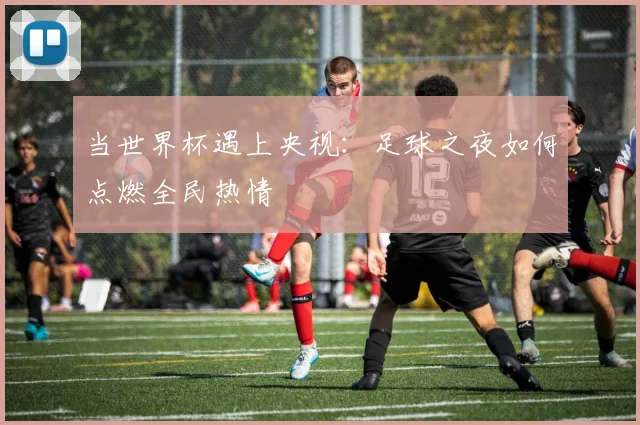 当世界杯遇上央视:足球之夜如何点燃全民热情