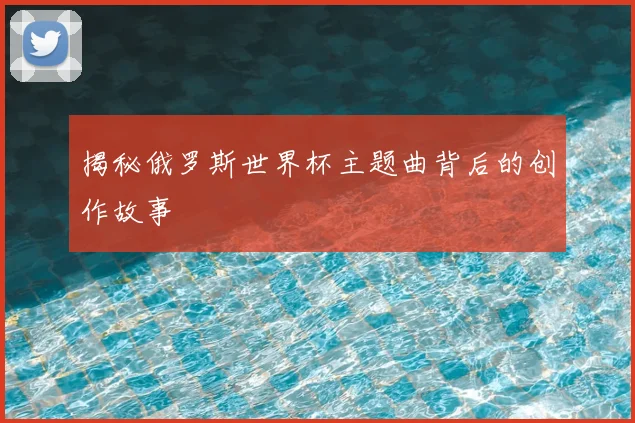 揭秘俄罗斯世界杯主题曲背后的创作故事