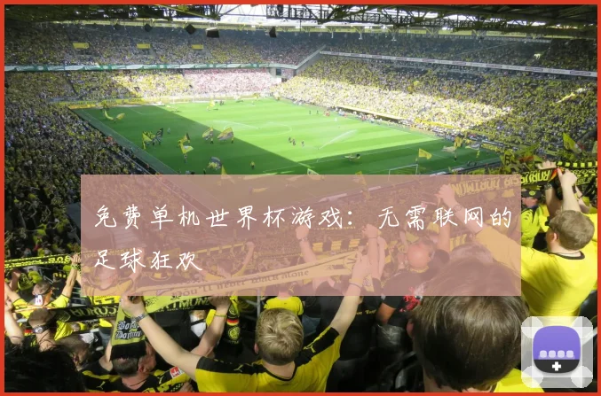 免费单机世界杯游戏:无需联网的足球狂欢