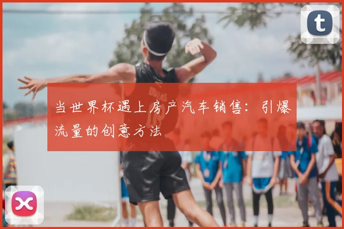 当世界杯遇上房产汽车销售：引爆流量的创意方法