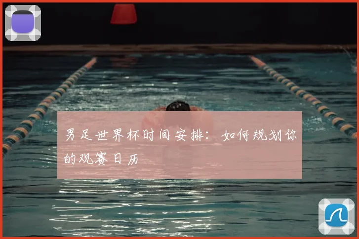 男足世界杯时间安排：如何规划你的观赛日历