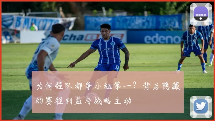 为何强队都争小组第一?背后隐藏的赛程利益与战略主动