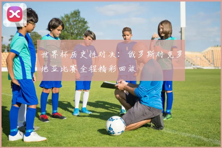世界杯历史性对决：俄罗斯对克罗地亚比赛全程精彩回放