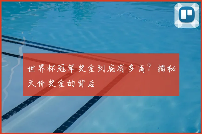 世界杯冠军奖金到底有多高？揭秘天价奖金的背后