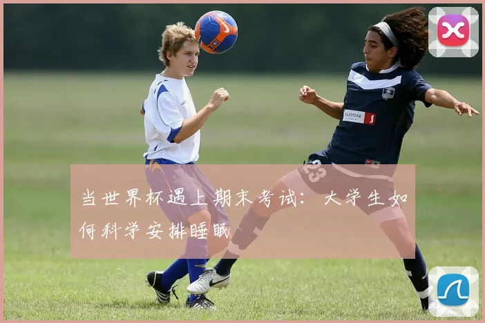 当世界杯遇上期末考试：大学生如何科学安排睡眠
