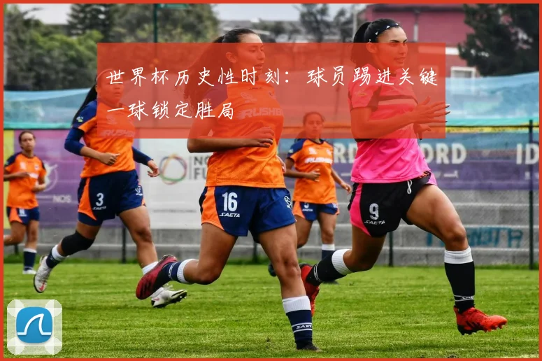 世界杯历史性时刻：球员踢进关键一球锁定胜局