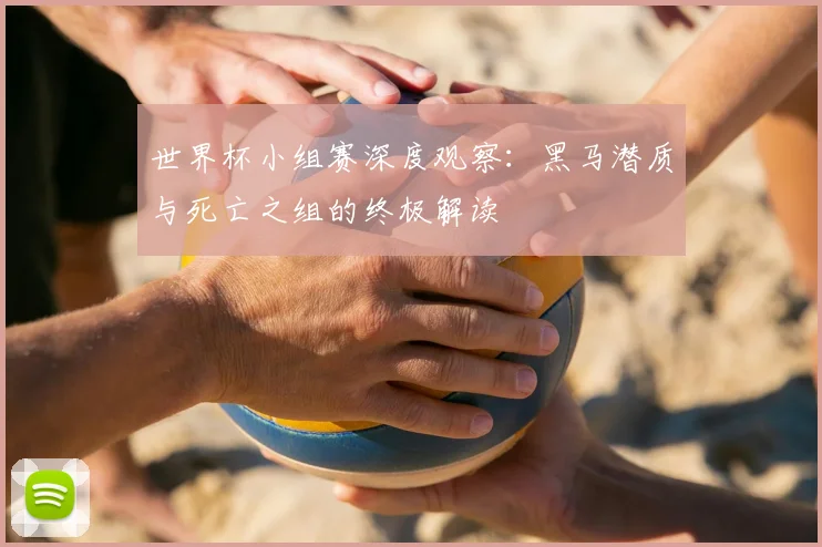 世界杯小组赛深度观察:黑马潜质与死亡之组的终极解读
