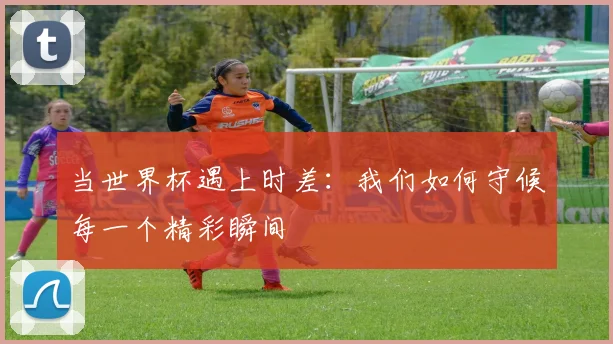 当世界杯遇上时差：我们如何守候每一个精彩瞬间