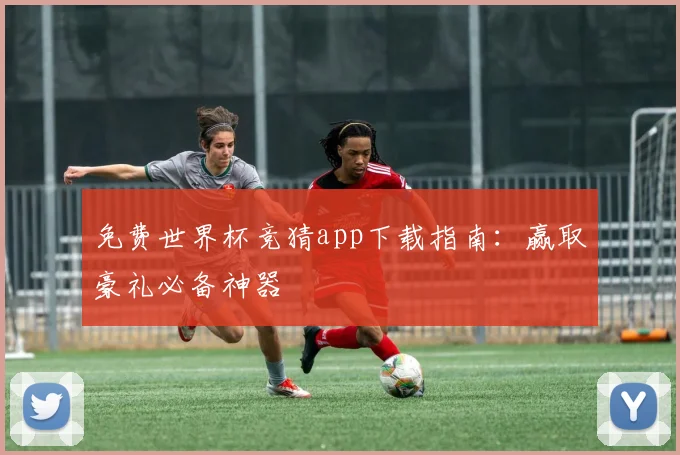 免费世界杯竞猜app下载指南:赢取豪礼必备神器