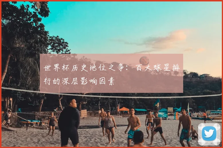 世界杯历史地位之争:百大球星排行的深层影响因素