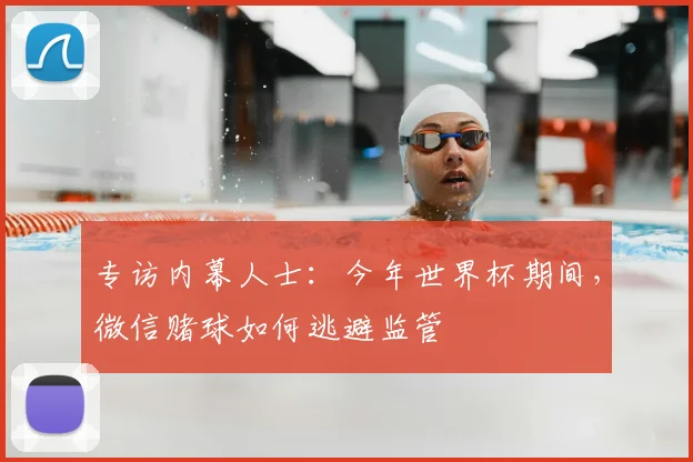 专访内幕人士:今年世界杯期间,微信赌球如何逃避监管