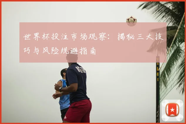 世界杯投注市场观察：揭秘三大技巧与风险规避指南
