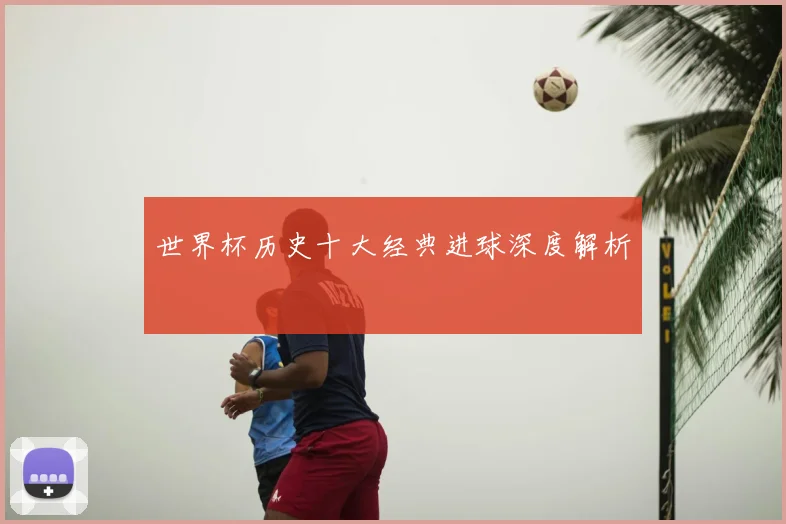 世界杯历史十大经典进球深度解析
