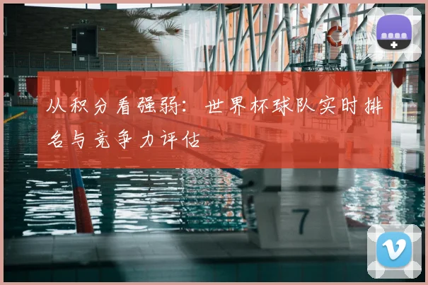 从积分看强弱：世界杯球队实时排名与竞争力评估