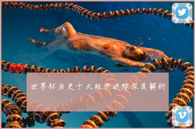 世界杯历史十大经典进球深度解析