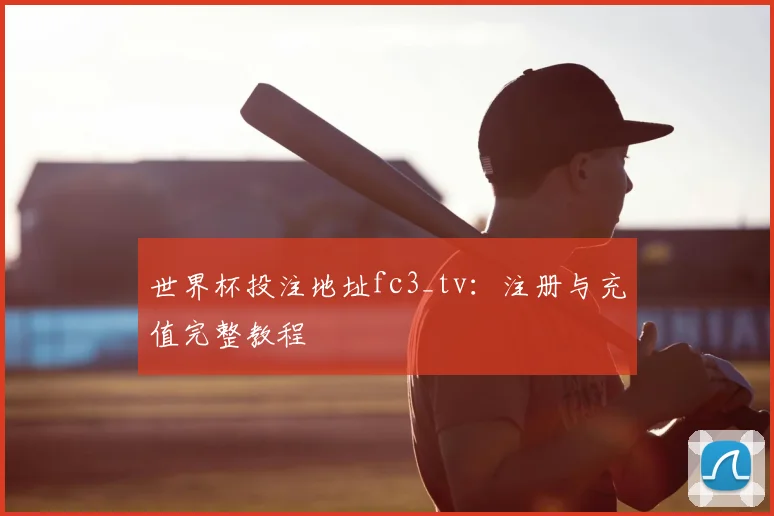 世界杯投注地址fc3_tv：注册与充值完整教程