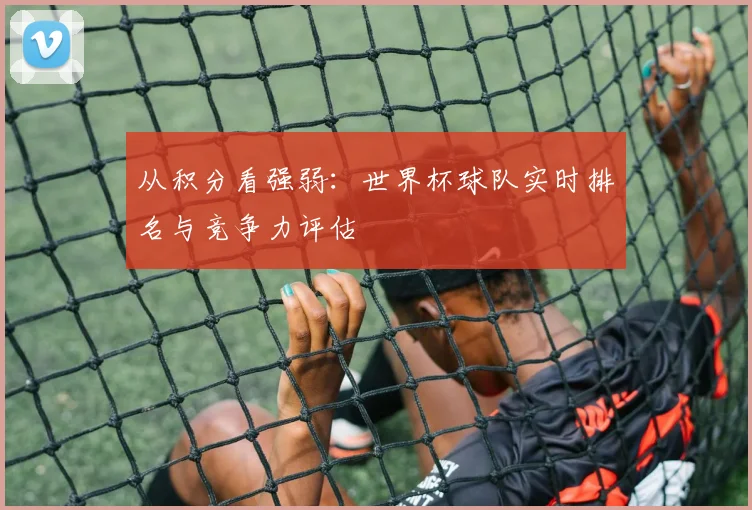 从积分看强弱：世界杯球队实时排名与竞争力评估